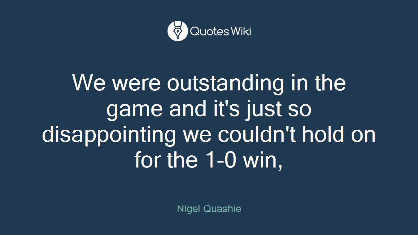 We were outstanding in the game and it's just so disappointing we couldn't hold on for the 1-0 win,