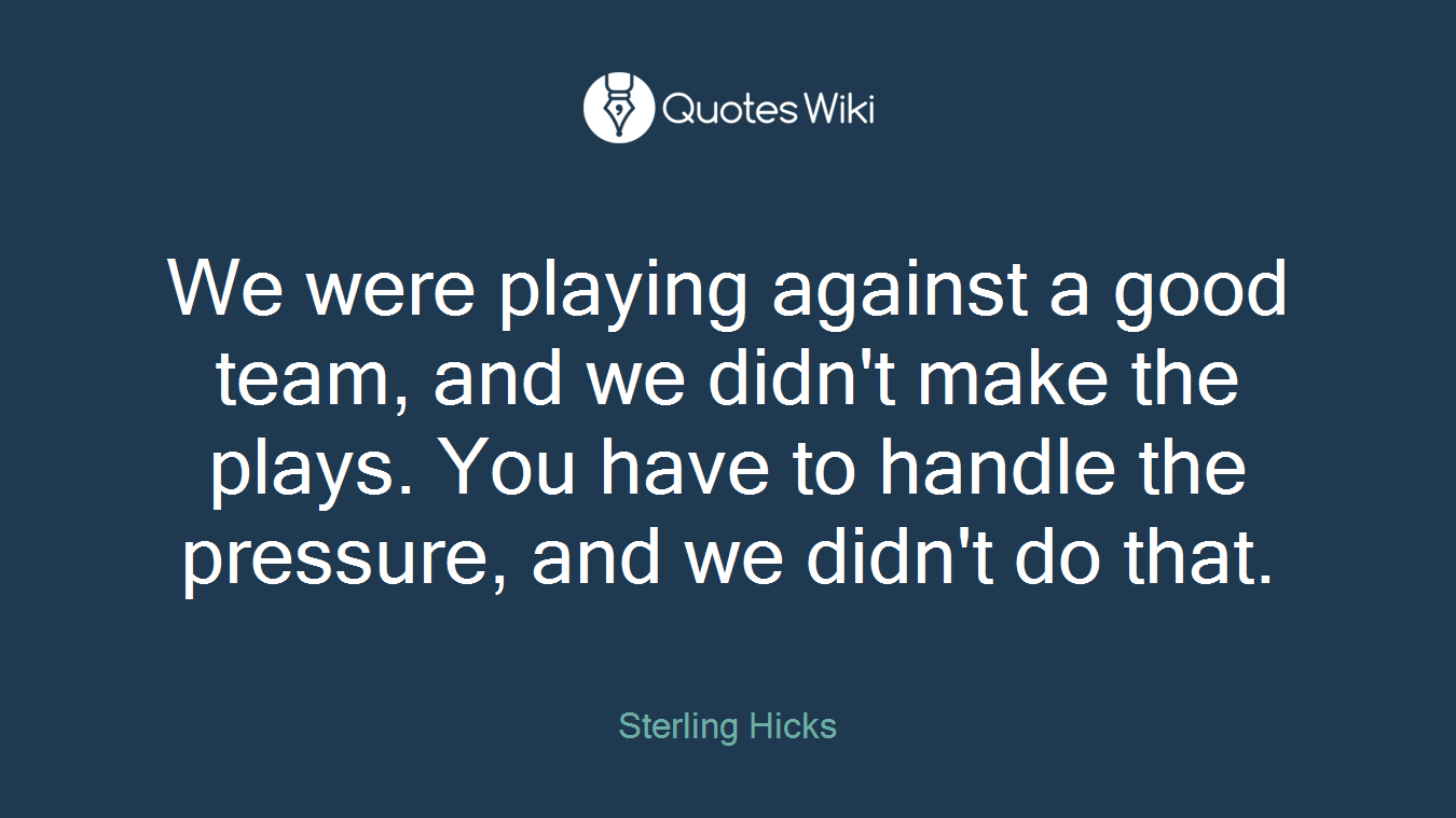 We were playing against a good team, and we didn't make the plays. You have to handle the pressure, and we didn't do that.