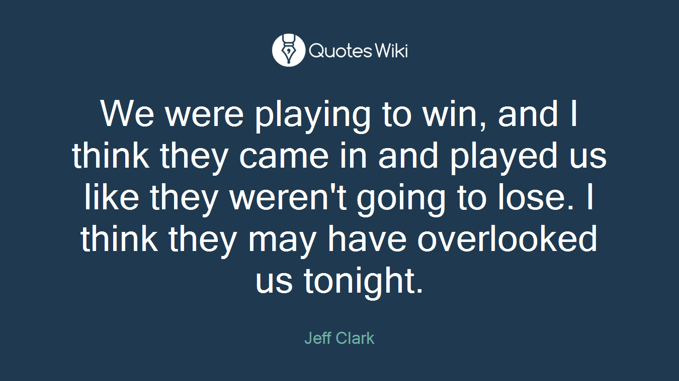 We were playing to win, and I think they came in and played us like they weren't going to lose. I think they may have overlooked us tonight.