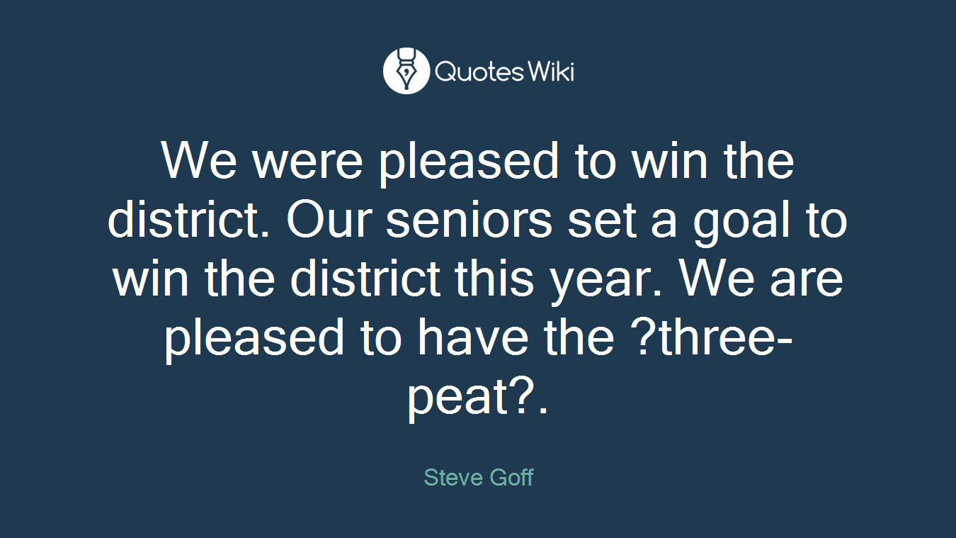 We were pleased to win the district. Our seniors set a goal to win the district this year. We are pleased to have the ?three-peat?.