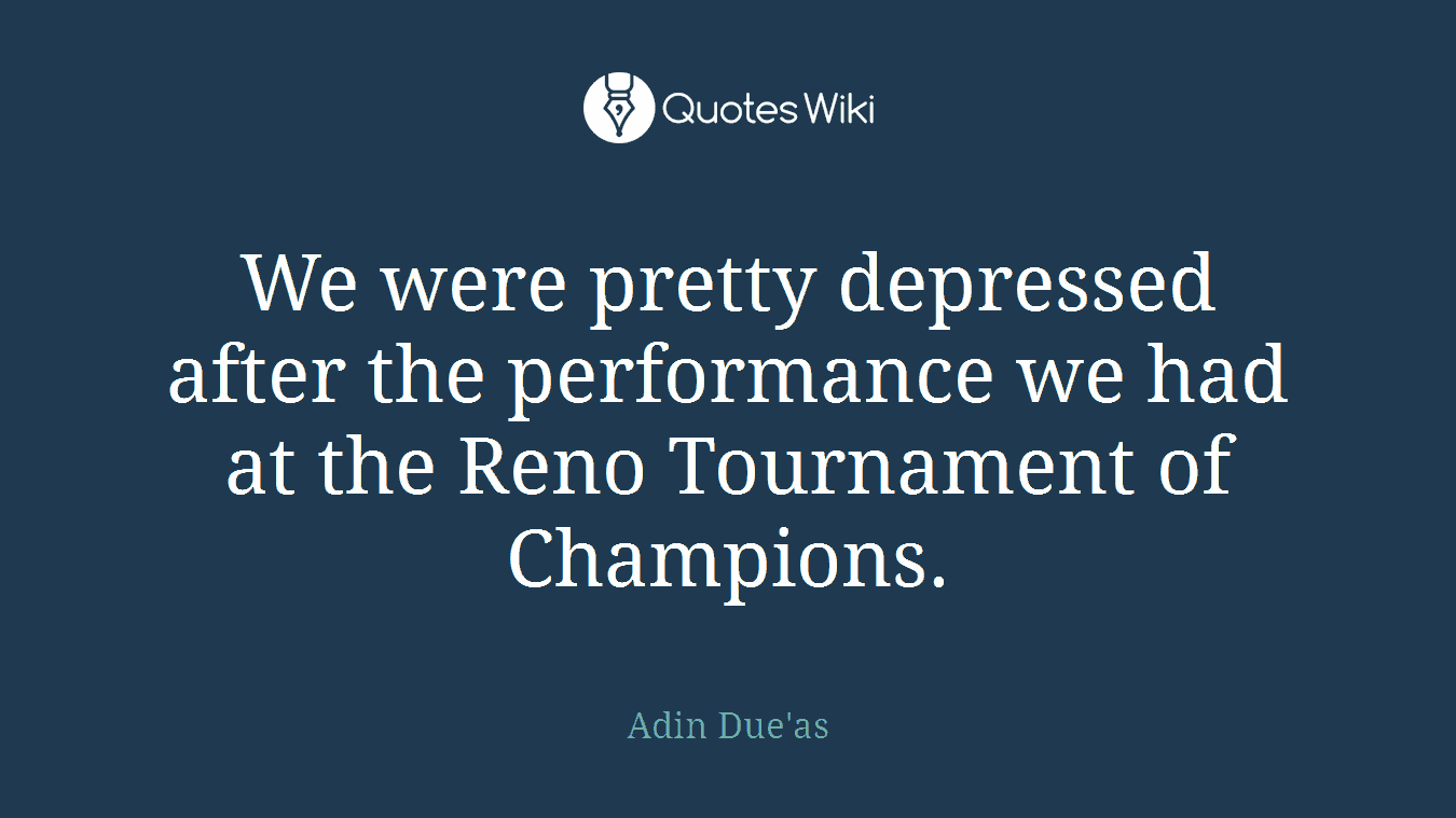 We were pretty depressed after the performance we had at the Reno Tournament of Champions.