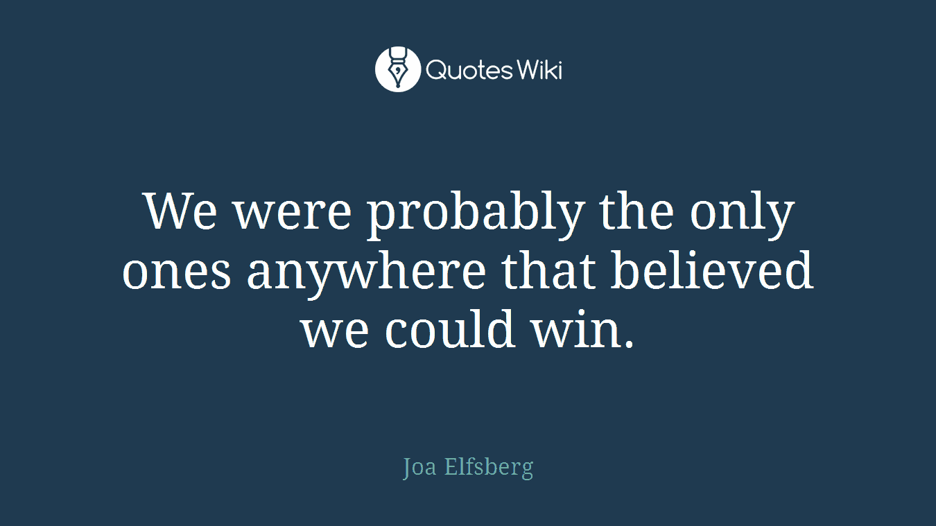 We were probably the only ones anywhere that believed we could win.