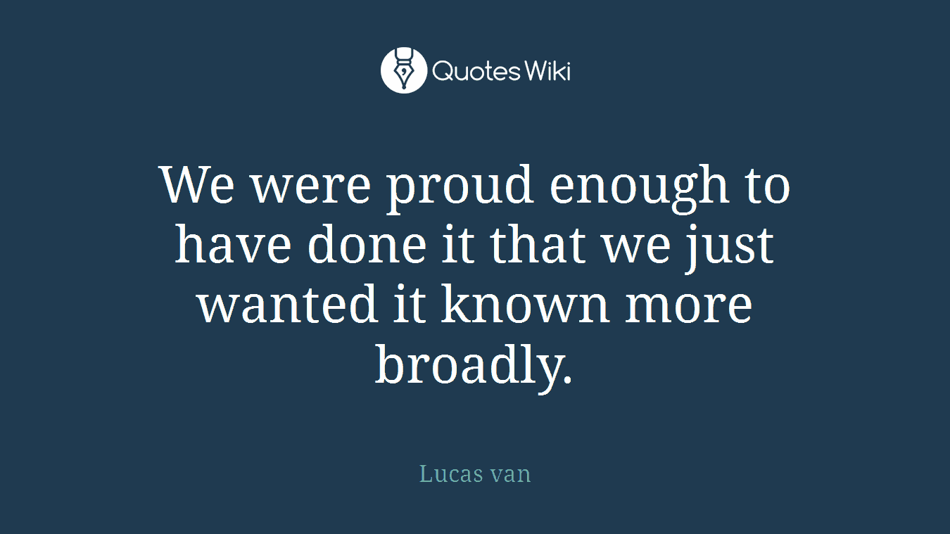 We were proud enough to have done it that we just wanted it known more broadly.