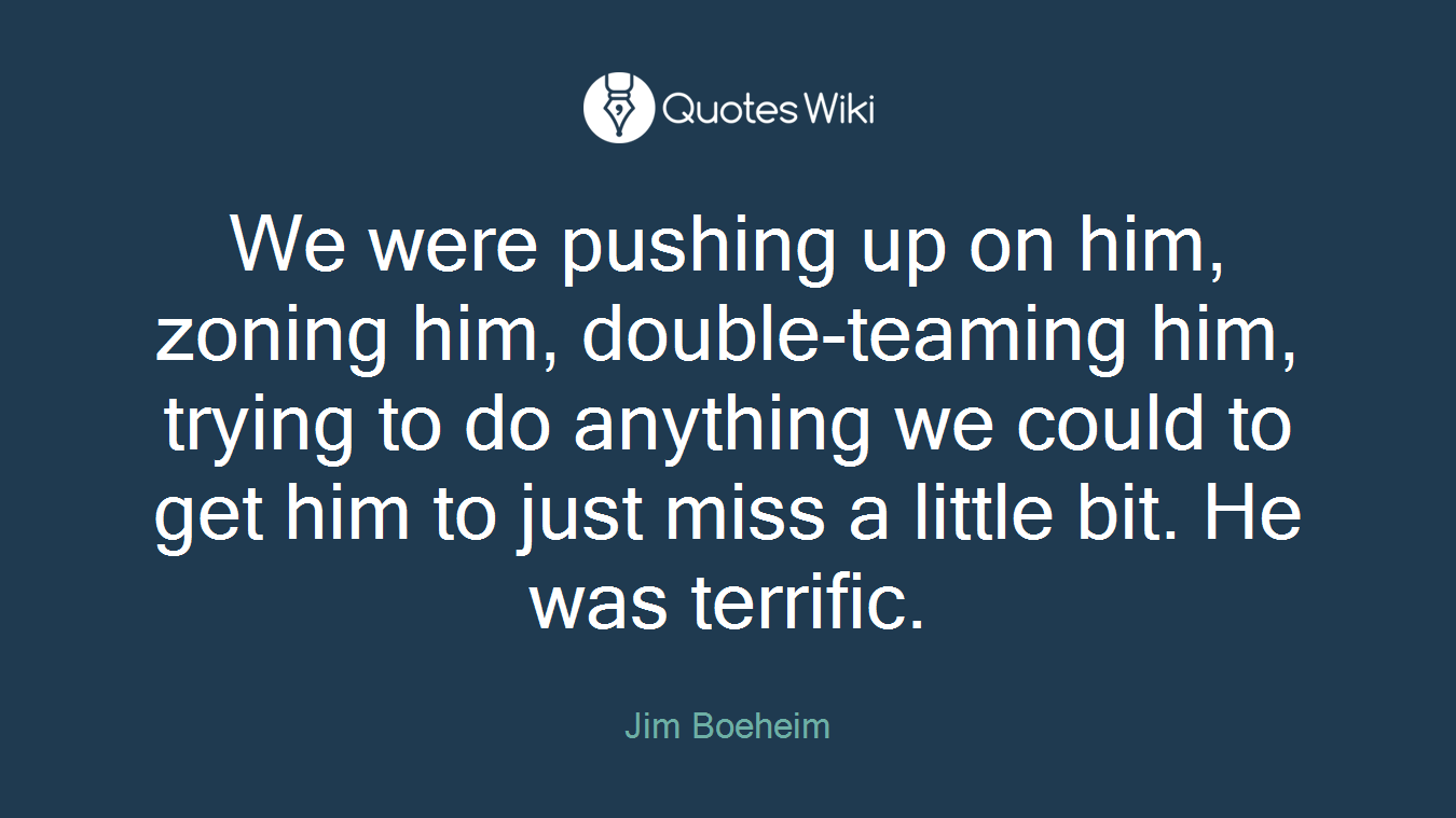 We were pushing up on him, zoning him, double-teaming him, trying to do anything we could to get him to just miss a little bit. He was terrific.