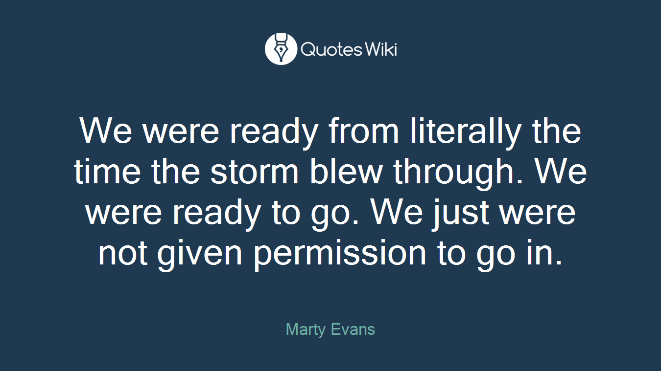 We were ready from literally the time the storm blew through. We were ready to go. We just were not given permission to go in.