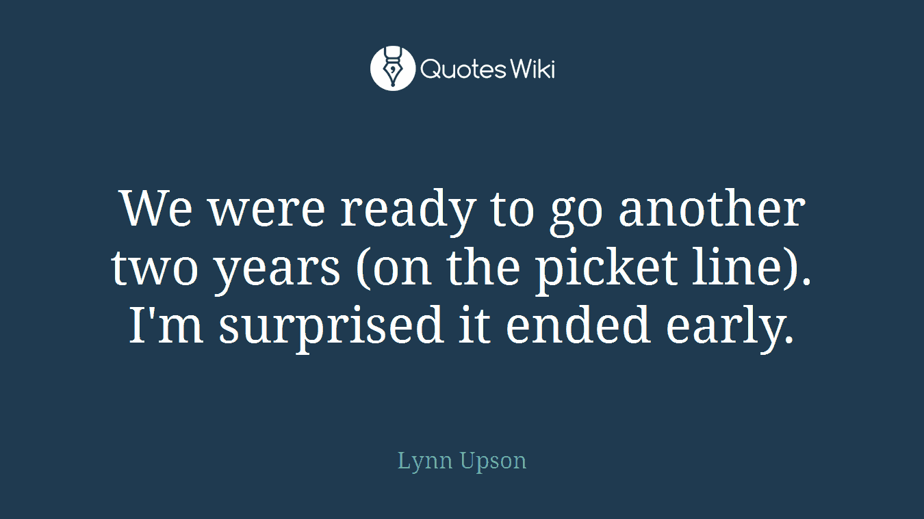 We were ready to go another two years (on the picket line). I'm surprised it ended early.