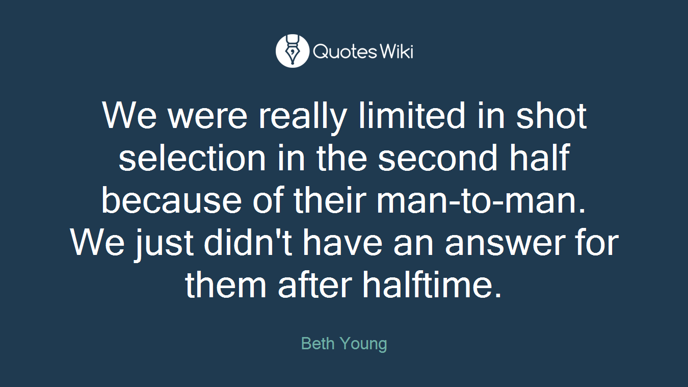 We were really limited in shot selection in the second half because of their man-to-man. We just didn't have an answer for them after halftime.
