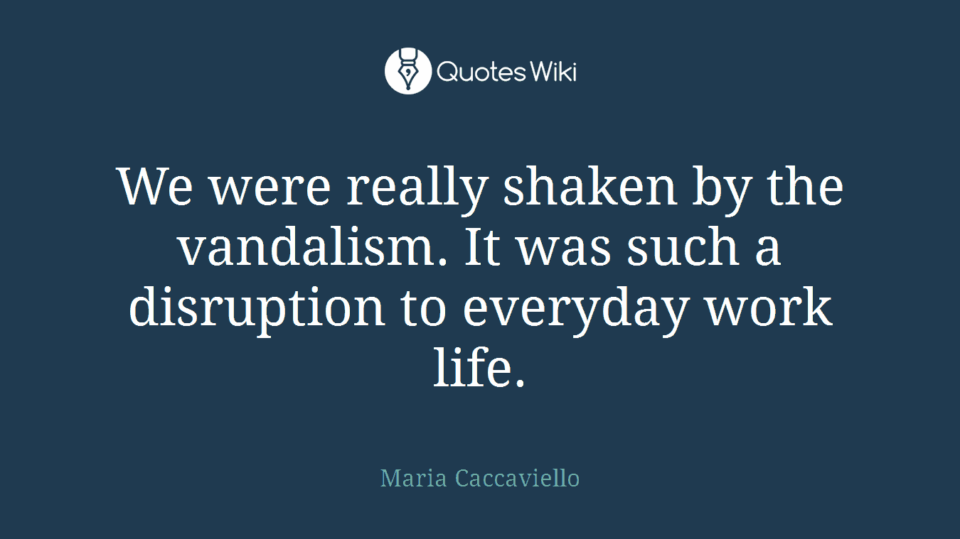 We were really shaken by the vandalism. It was such a disruption to everyday work life.
