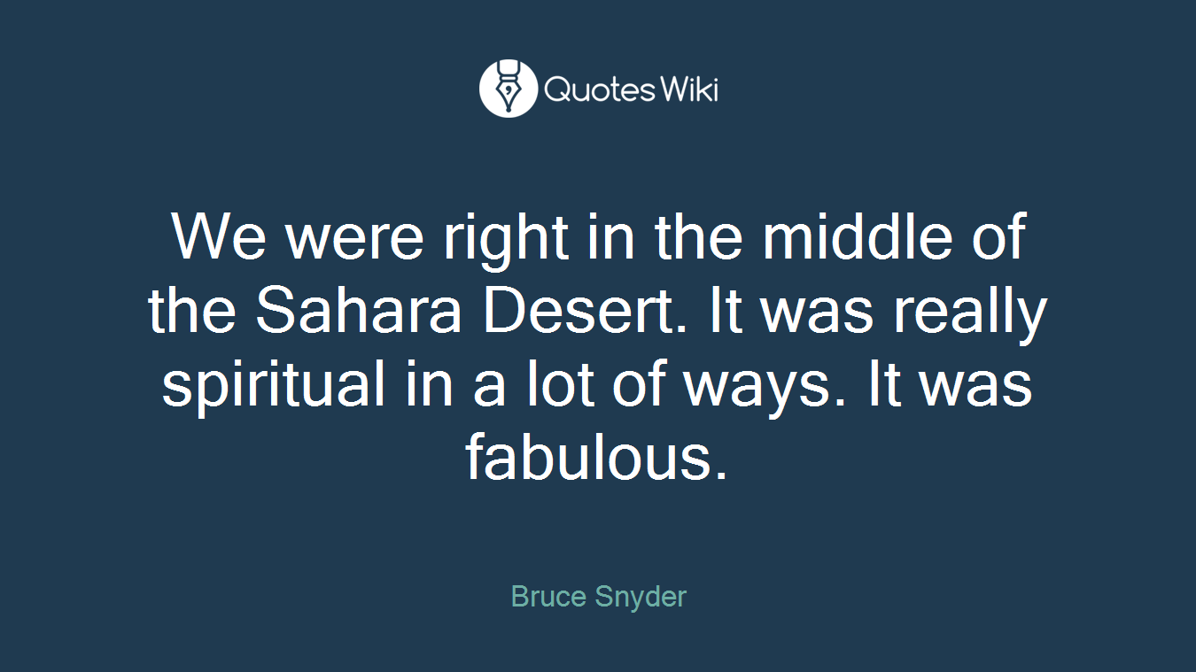 We were right in the middle of the Sahara Desert. It was really spiritual in a lot of ways. It was fabulous.