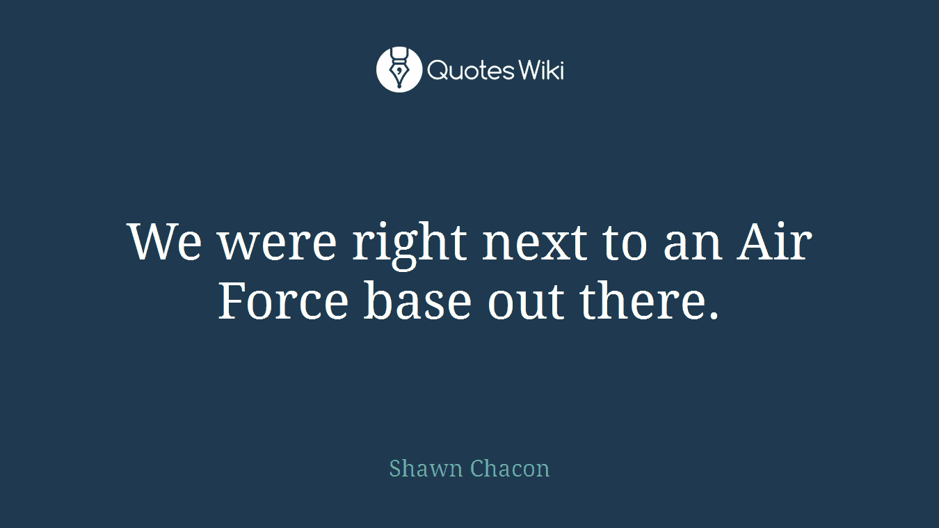 We were right next to an Air Force base out there.