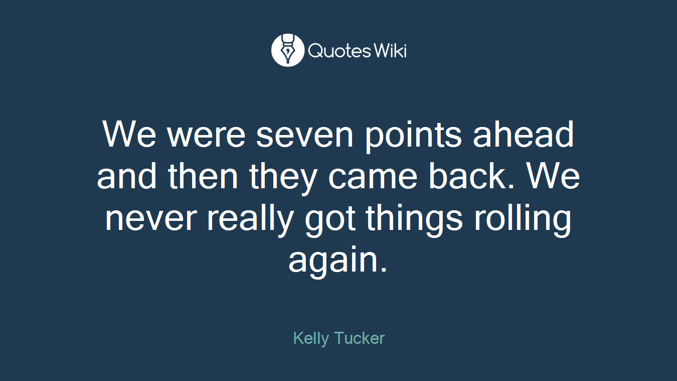 We were seven points ahead and then they came back. We never really got things rolling again.