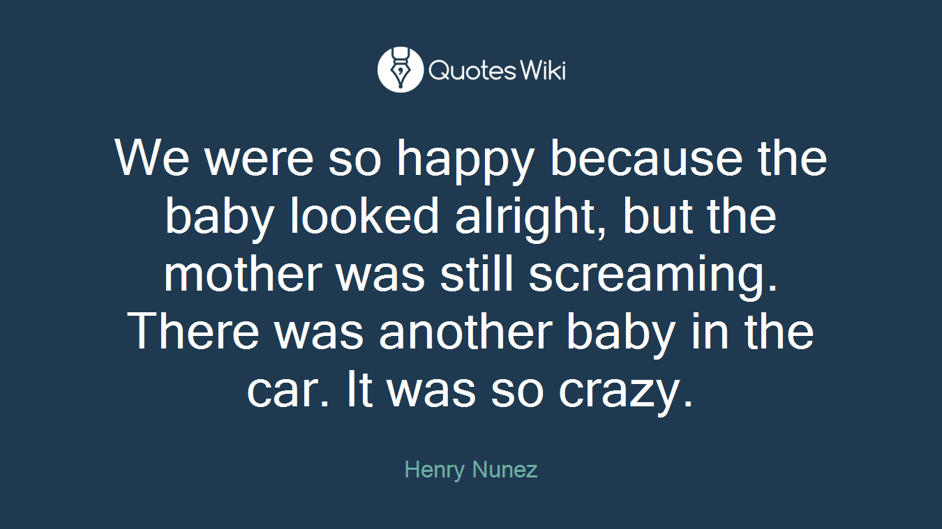 We were so happy because the baby looked alright, but the mother was still screaming. There was another baby in the car. It was so crazy.