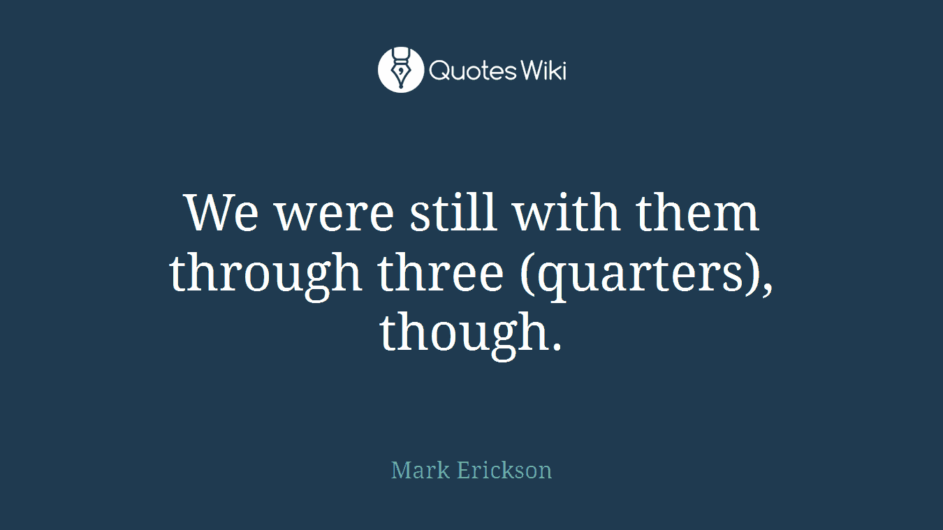 We were still with them through three (quarters), though.