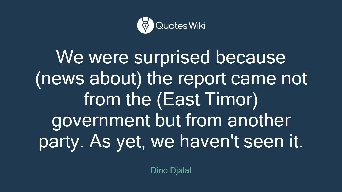 We were surprised because (news about) the report came not from the (East Timor) government but from another party. As yet, we haven't seen it.