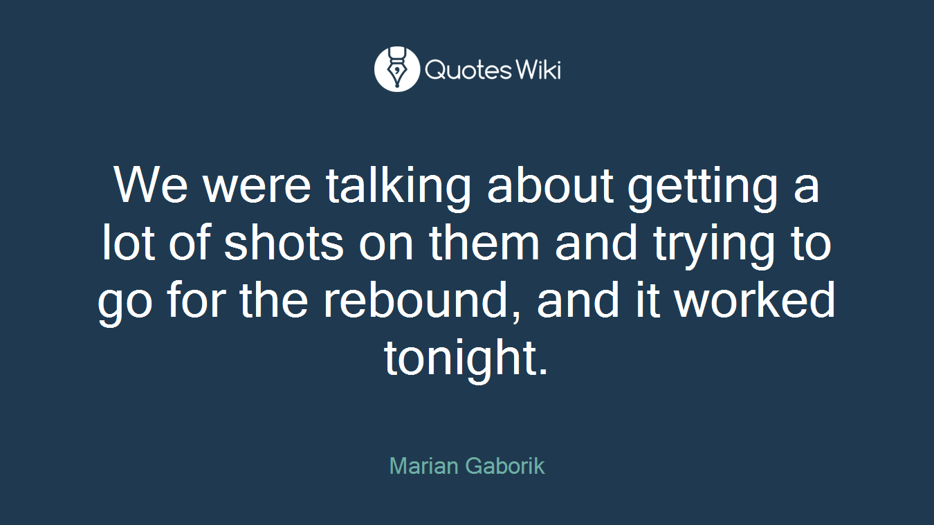 We were talking about getting a lot of shots on them and trying to go for the rebound, and it worked tonight.