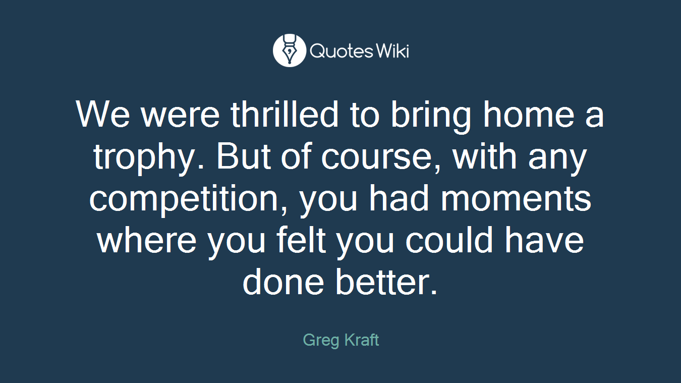We were thrilled to bring home a trophy. But of course, with any competition, you had moments where you felt you could have done better.
