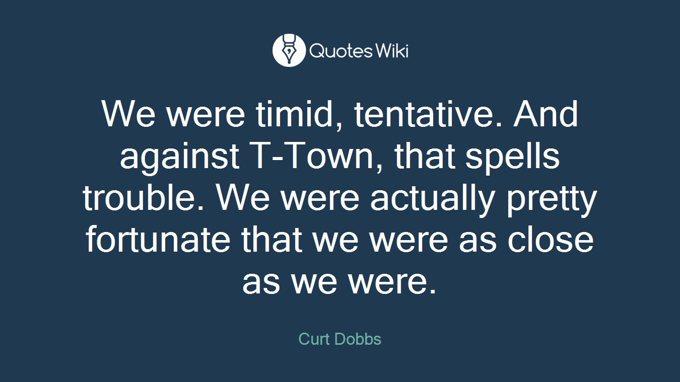 We were timid, tentative. And against T-Town, that spells trouble. We were actually pretty fortunate that we were as close as we were.