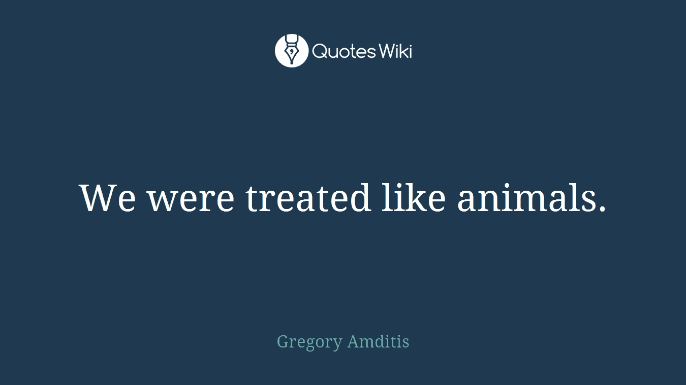 We were treated like animals.