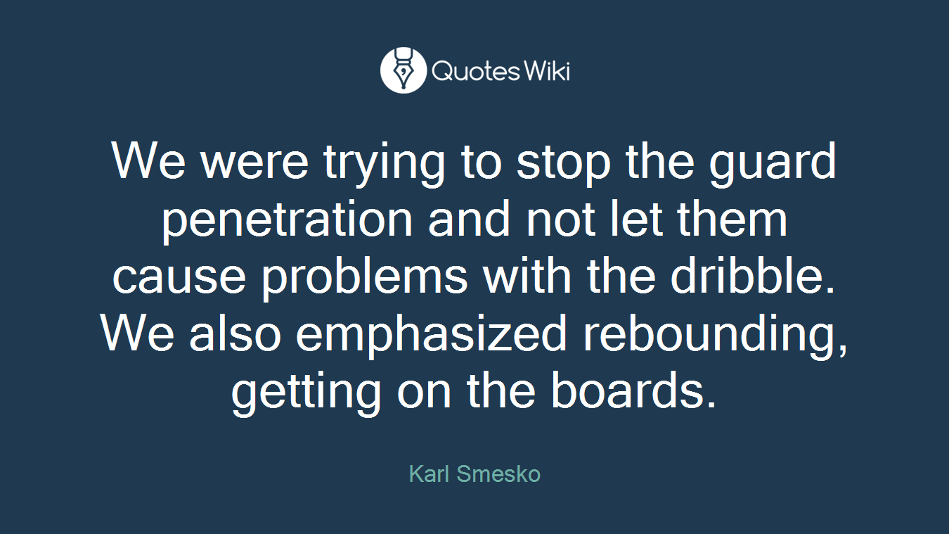 We were trying to stop the guard penetration and not let them cause problems with the dribble. We also emphasized rebounding, getting on the boards.