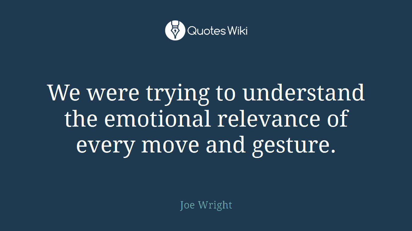 We were trying to understand the emotional relevance of every move and gesture.