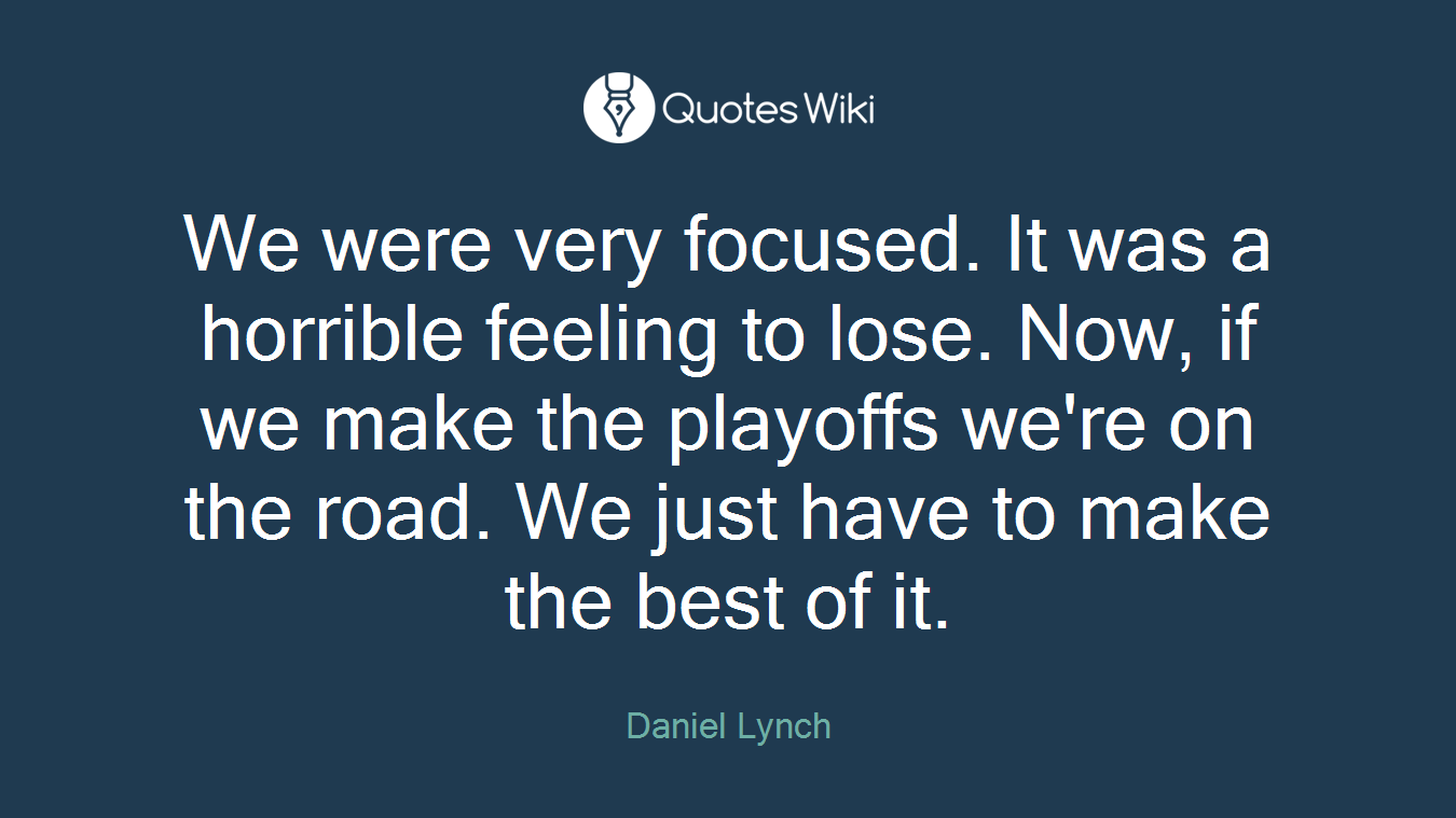 We were very focused. It was a horrible feeling to lose. Now, if we make the playoffs we're on the road. We just have to make the best of it.
