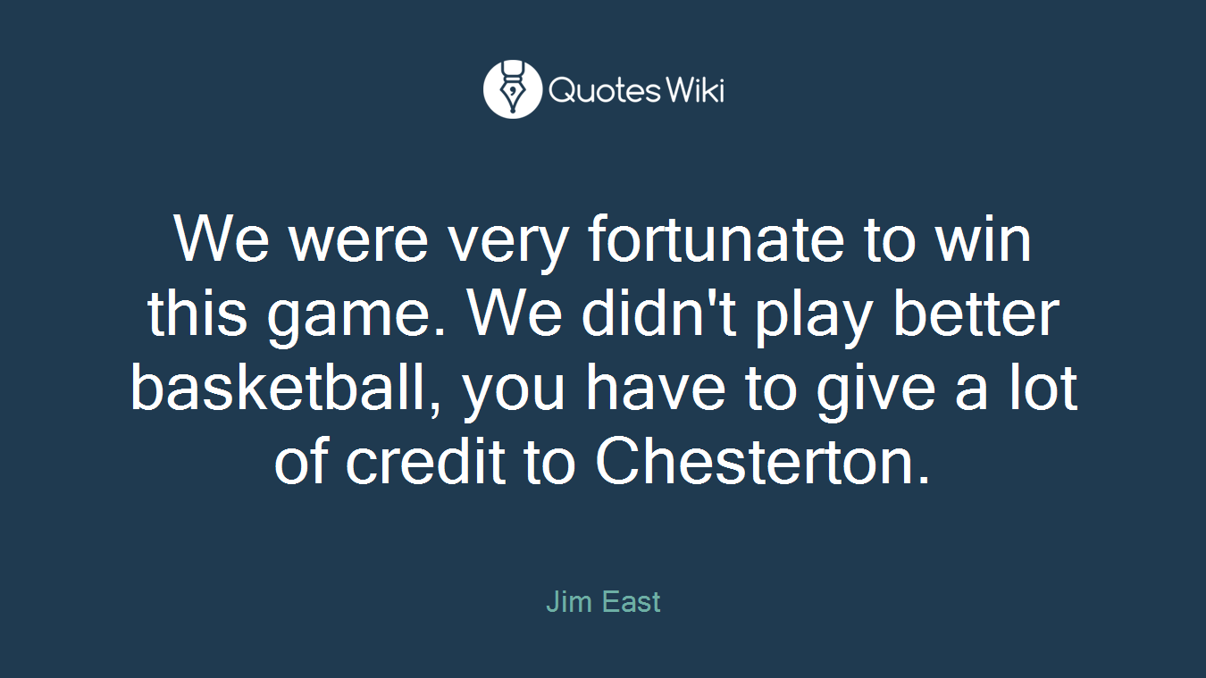 We were very fortunate to win this game. We didn't play better basketball, you have to give a lot of credit to Chesterton.