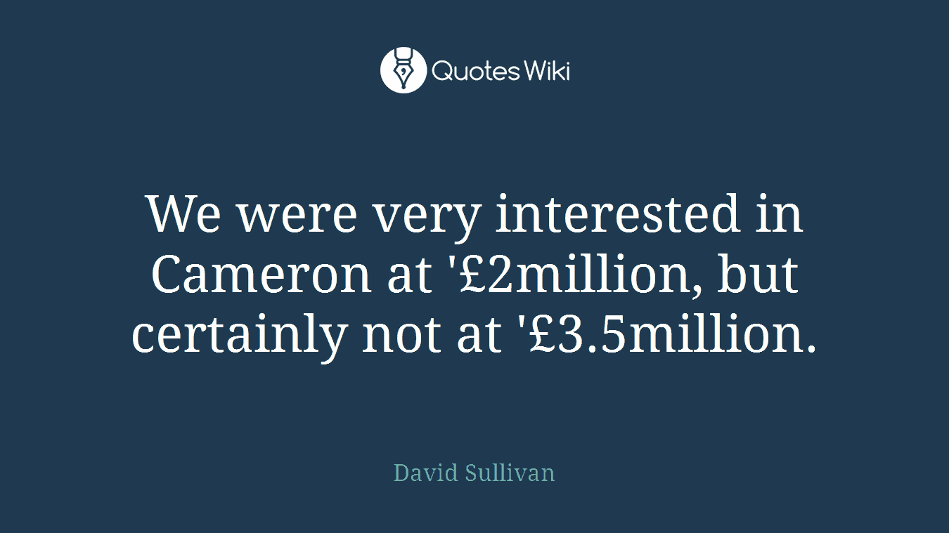 We were very interested in Cameron at '£2million, but certainly not at '£3.5million.