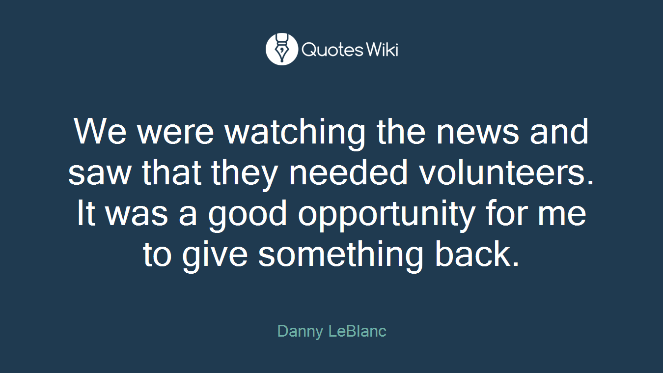 We were watching the news and saw that they needed volunteers. It was a good opportunity for me to give something back.
