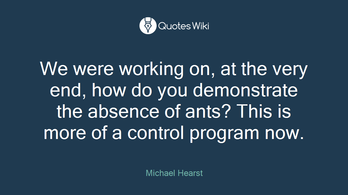 We were working on, at the very end, how do you demonstrate the absence of ants? This is more of a control program now.