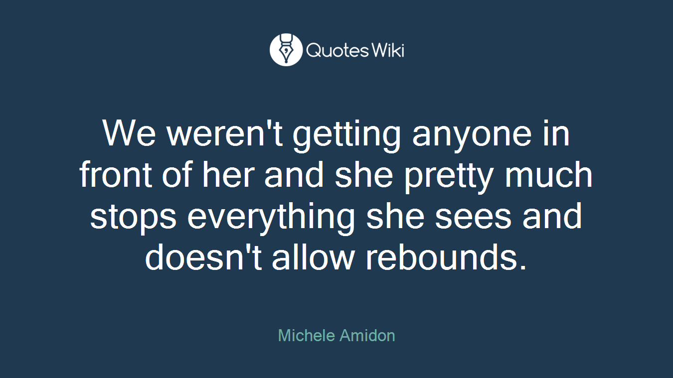 We weren't getting anyone in front of her and she pretty much stops everything she sees and doesn't allow rebounds.