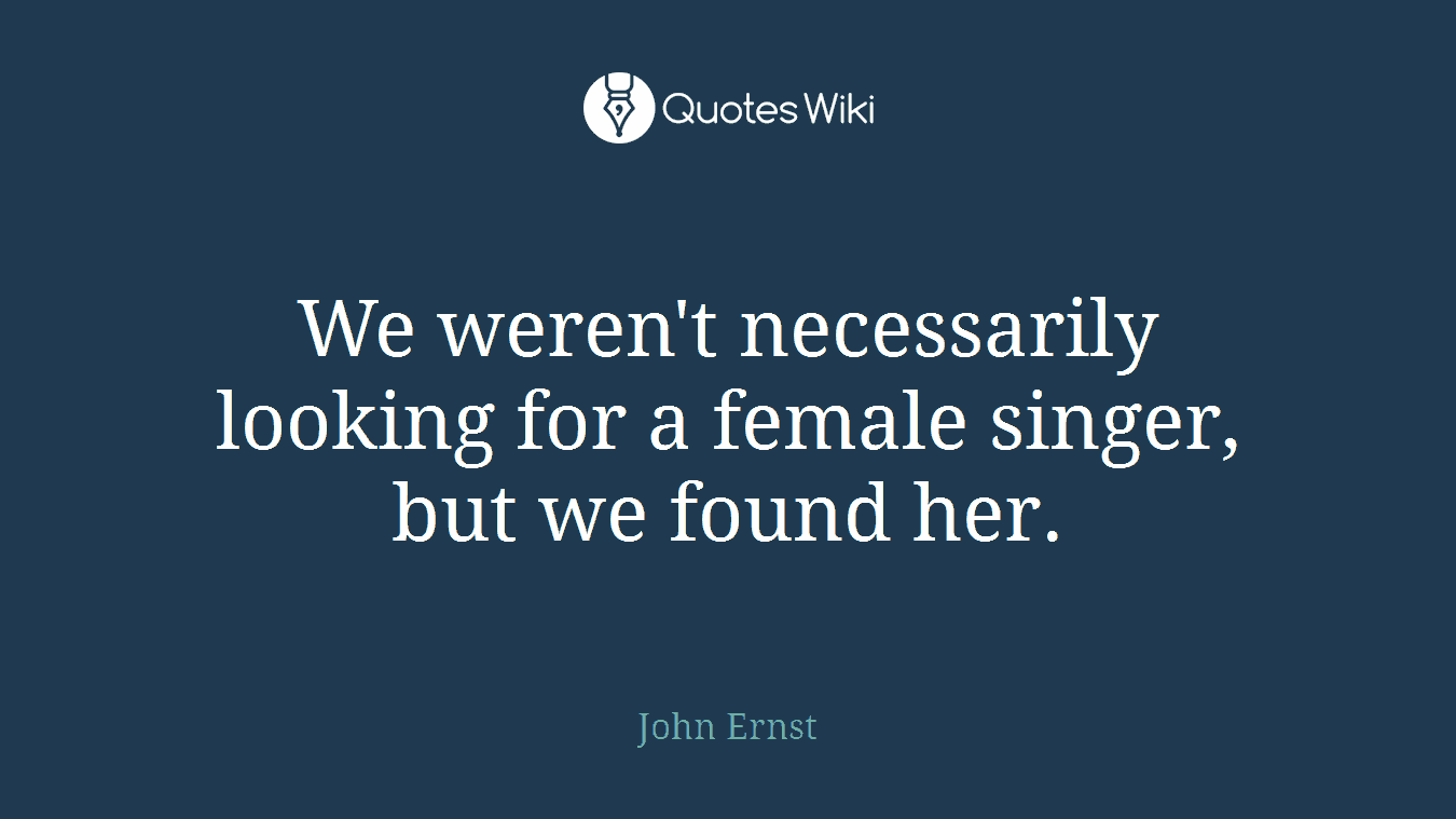 We weren't necessarily looking for a female singer, but we found her.
