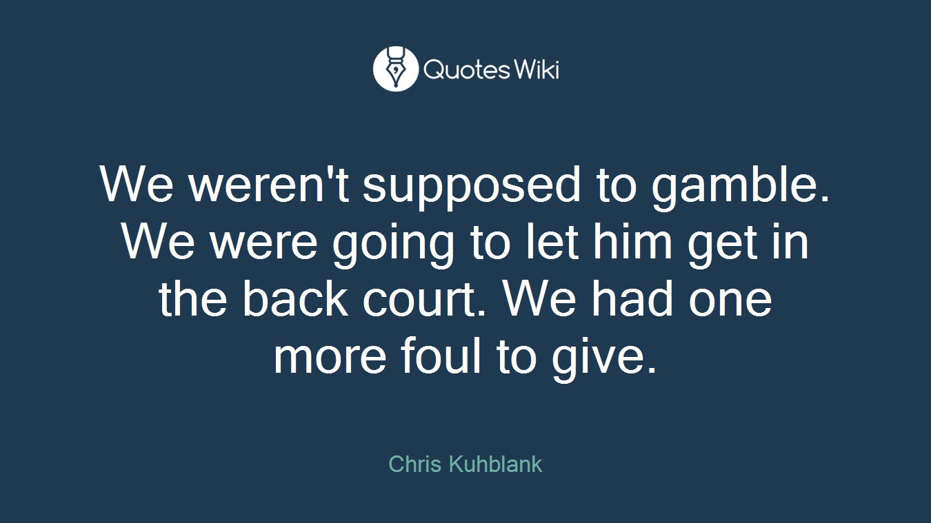 We weren't supposed to gamble. We were going to let him get in the back court. We had one more foul to give.