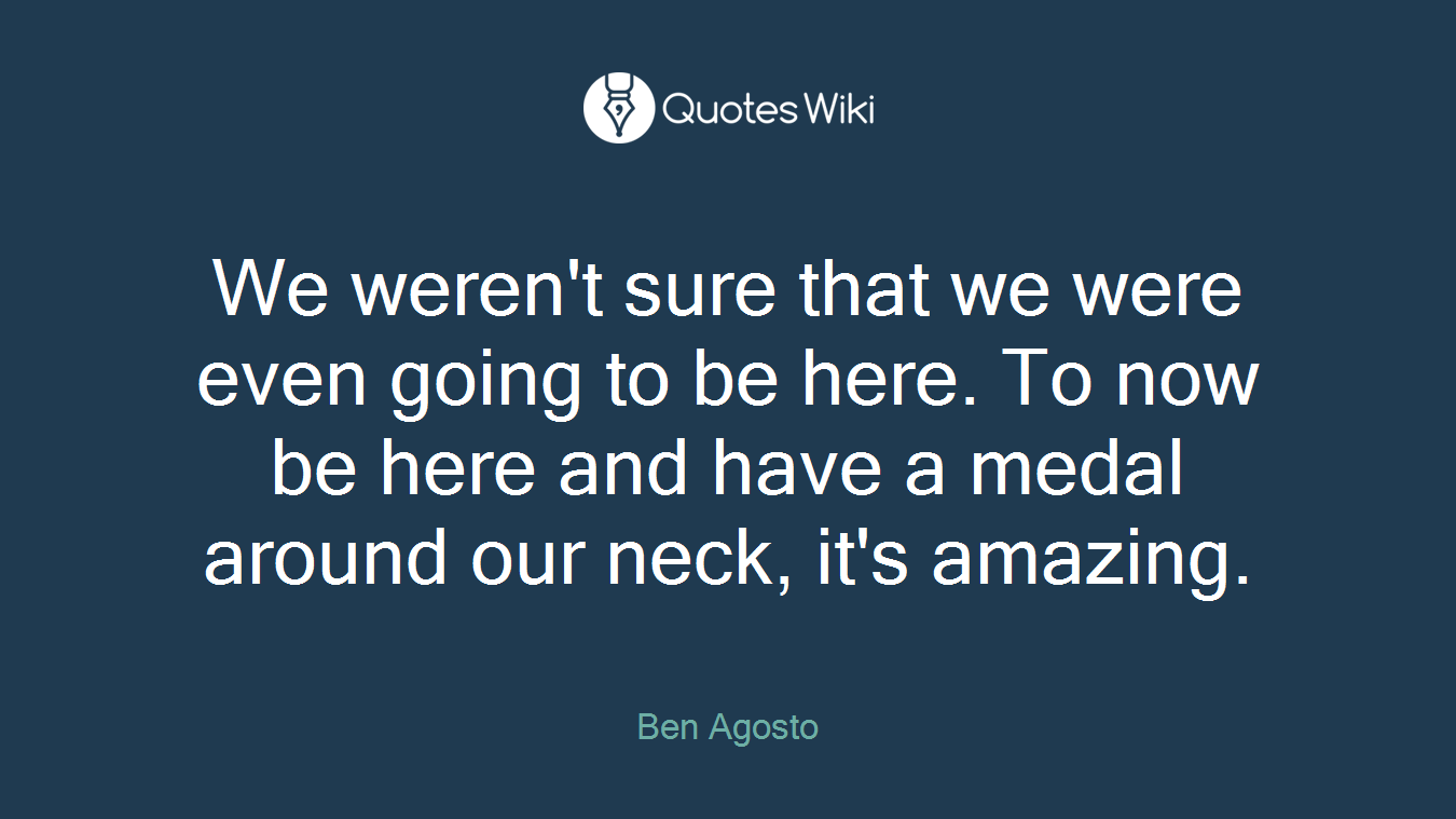 We weren't sure that we were even going to be here. To now be here and have a medal around our neck, it's amazing.