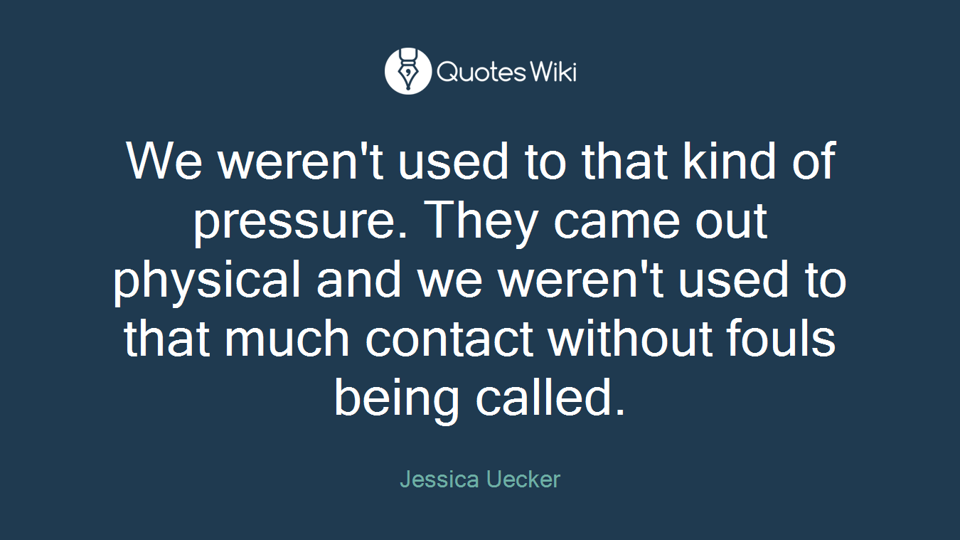 We weren't used to that kind of pressure. They came out physical and we weren't used to that much contact without fouls being called.