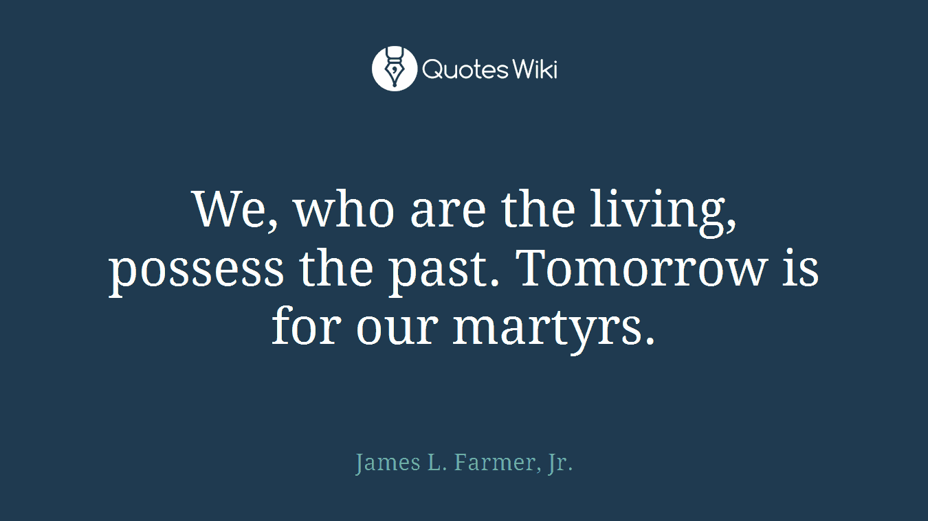 We, who are the living, possess the past. Tomorrow is for our martyrs.