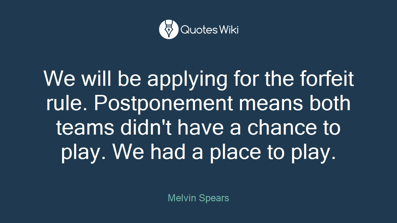 We will be applying for the forfeit rule. Postponement means both teams didn't have a chance to play. We had a place to play.