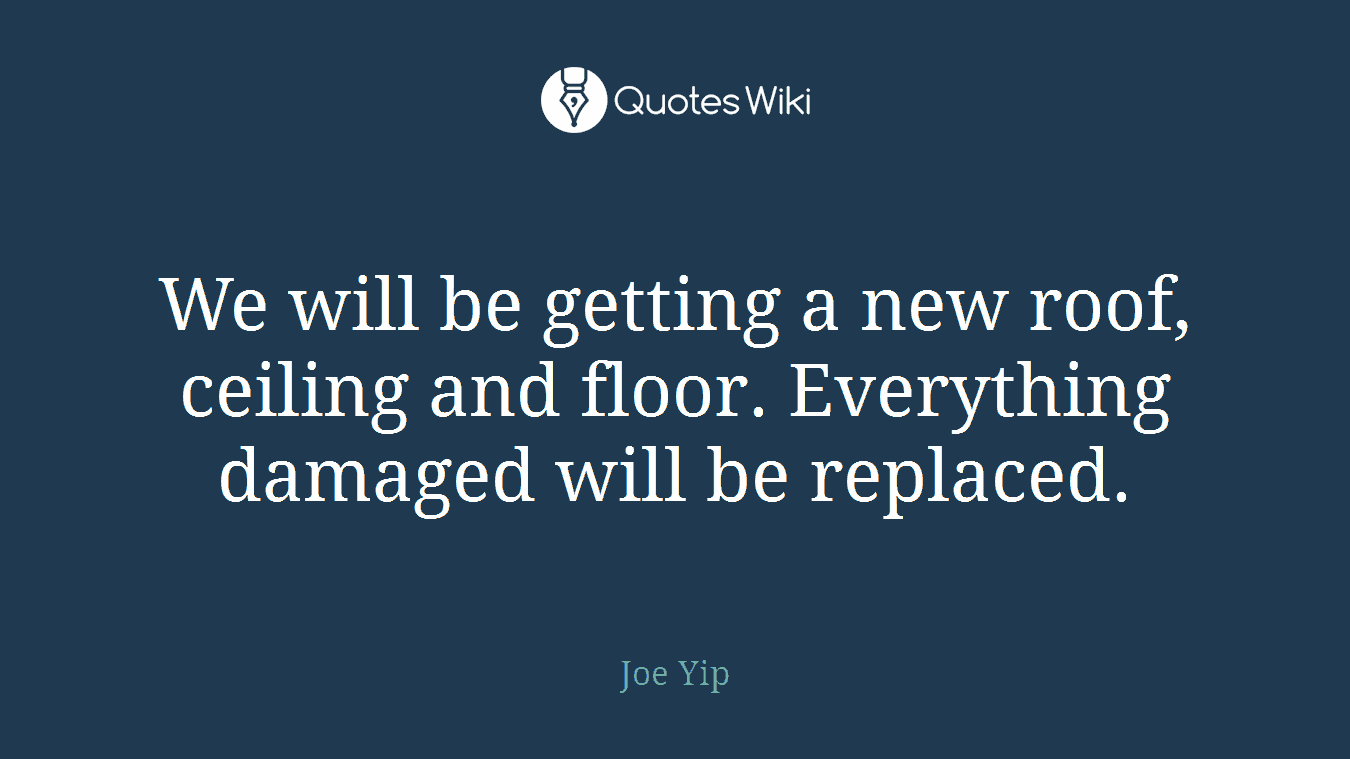 We will be getting a new roof, ceiling and floor. Everything damaged will be replaced.