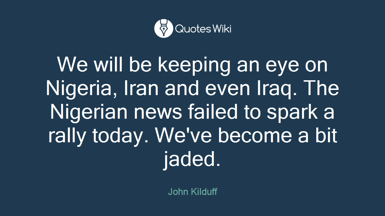 We will be keeping an eye on Nigeria, Iran and even Iraq. The Nigerian news failed to spark a rally today. We've become a bit jaded.