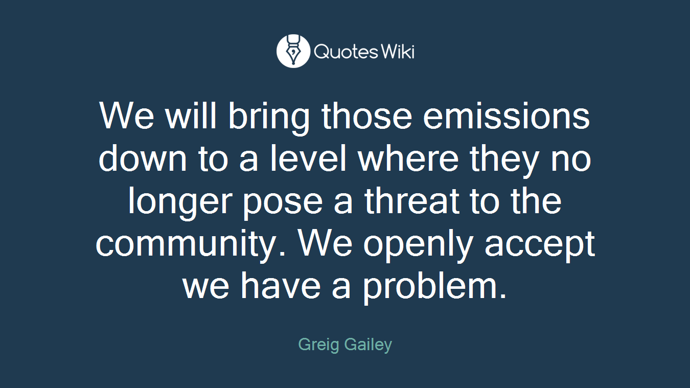 We will bring those emissions down to a level where they no longer pose a threat to the community. We openly accept we have a problem.
