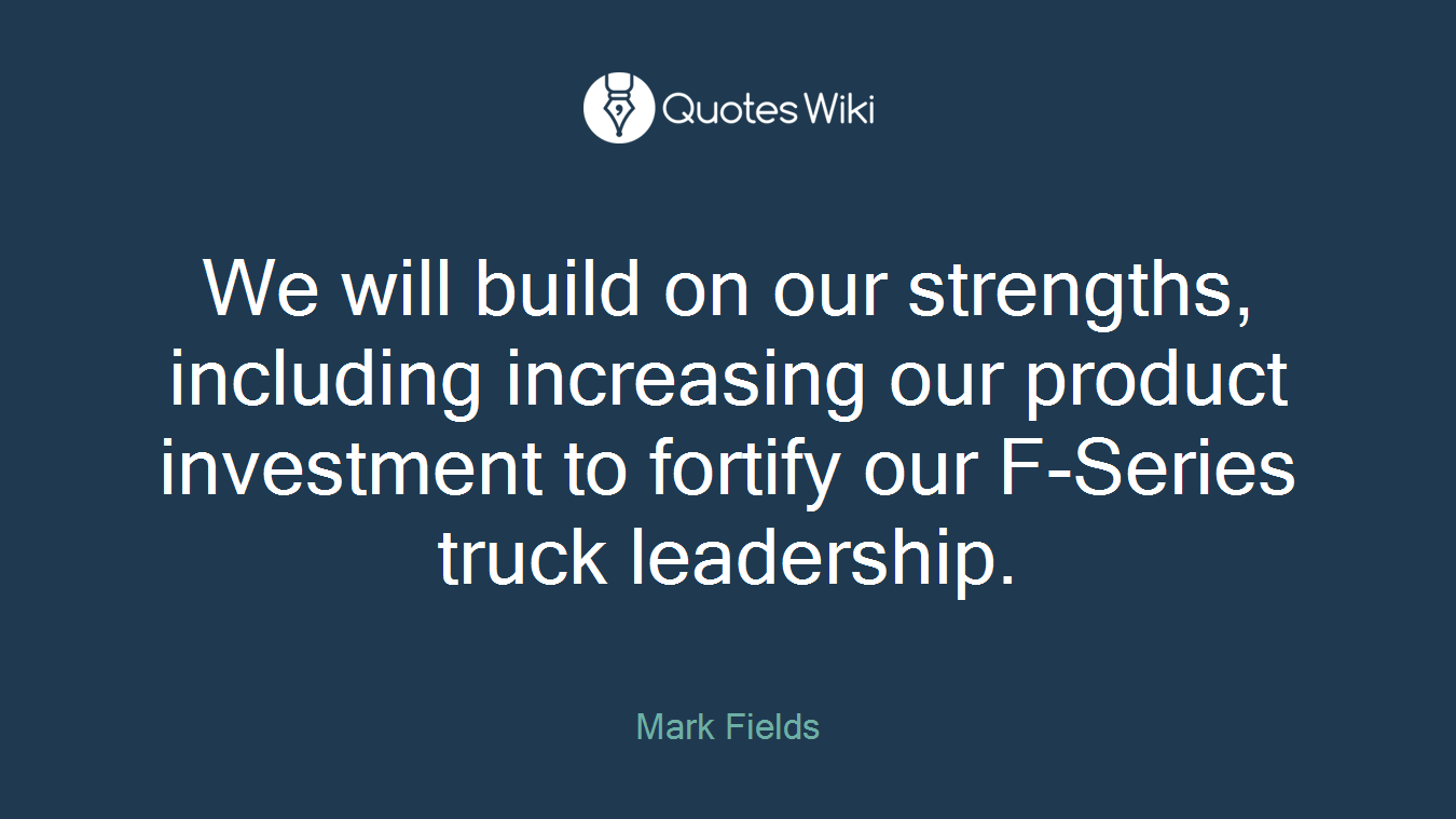 We will build on our strengths, including increasing our product investment to fortify our F-Series truck leadership.
