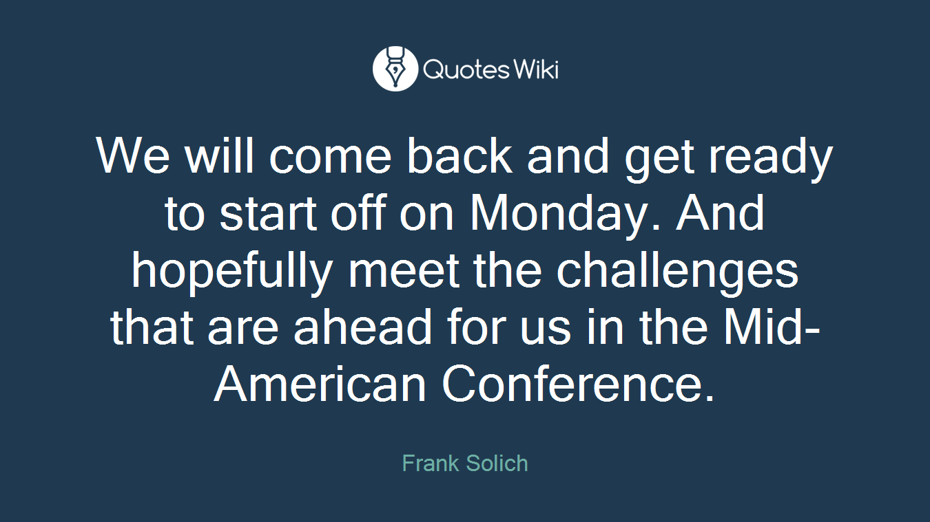 We will come back and get ready to start off on Monday. And hopefully meet the challenges that are ahead for us in the Mid-American Conference.