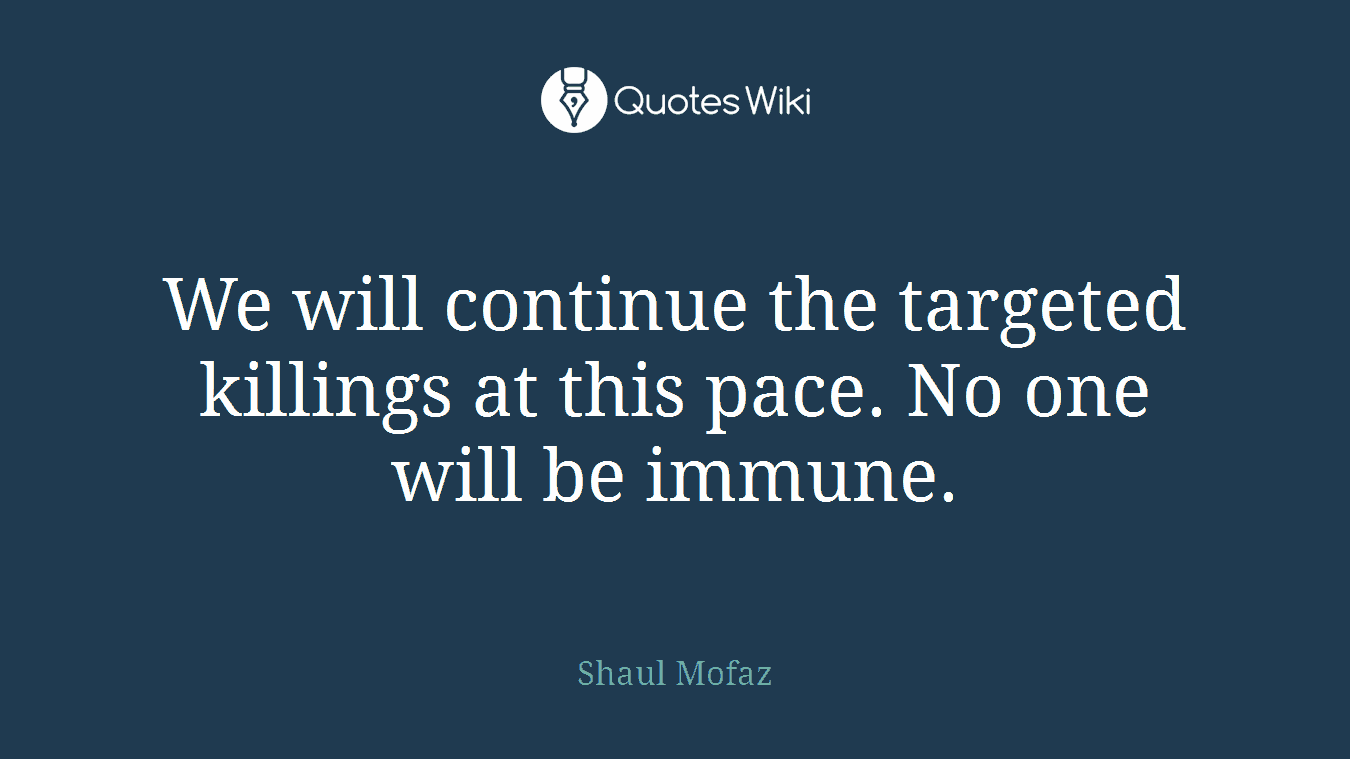 We will continue the targeted killings at this pace. No one will be immune.