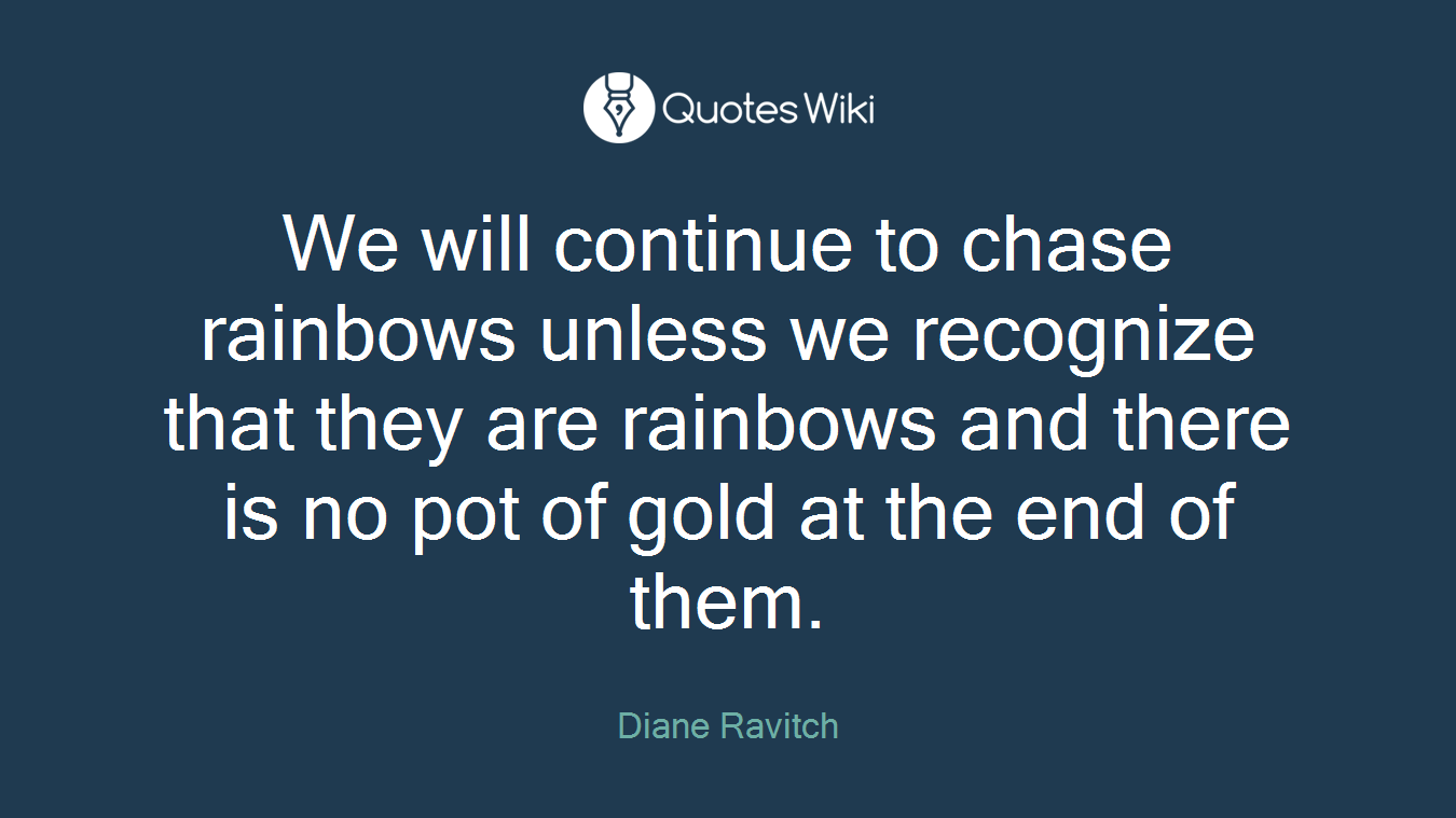 We will continue to chase rainbows unless we recognize that they are rainbows and there is no pot of gold at the end of them.