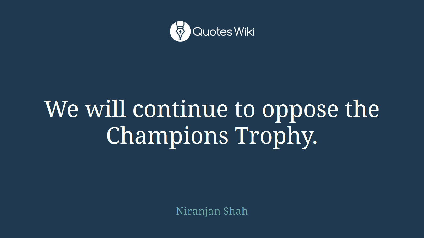 We will continue to oppose the Champions Trophy.