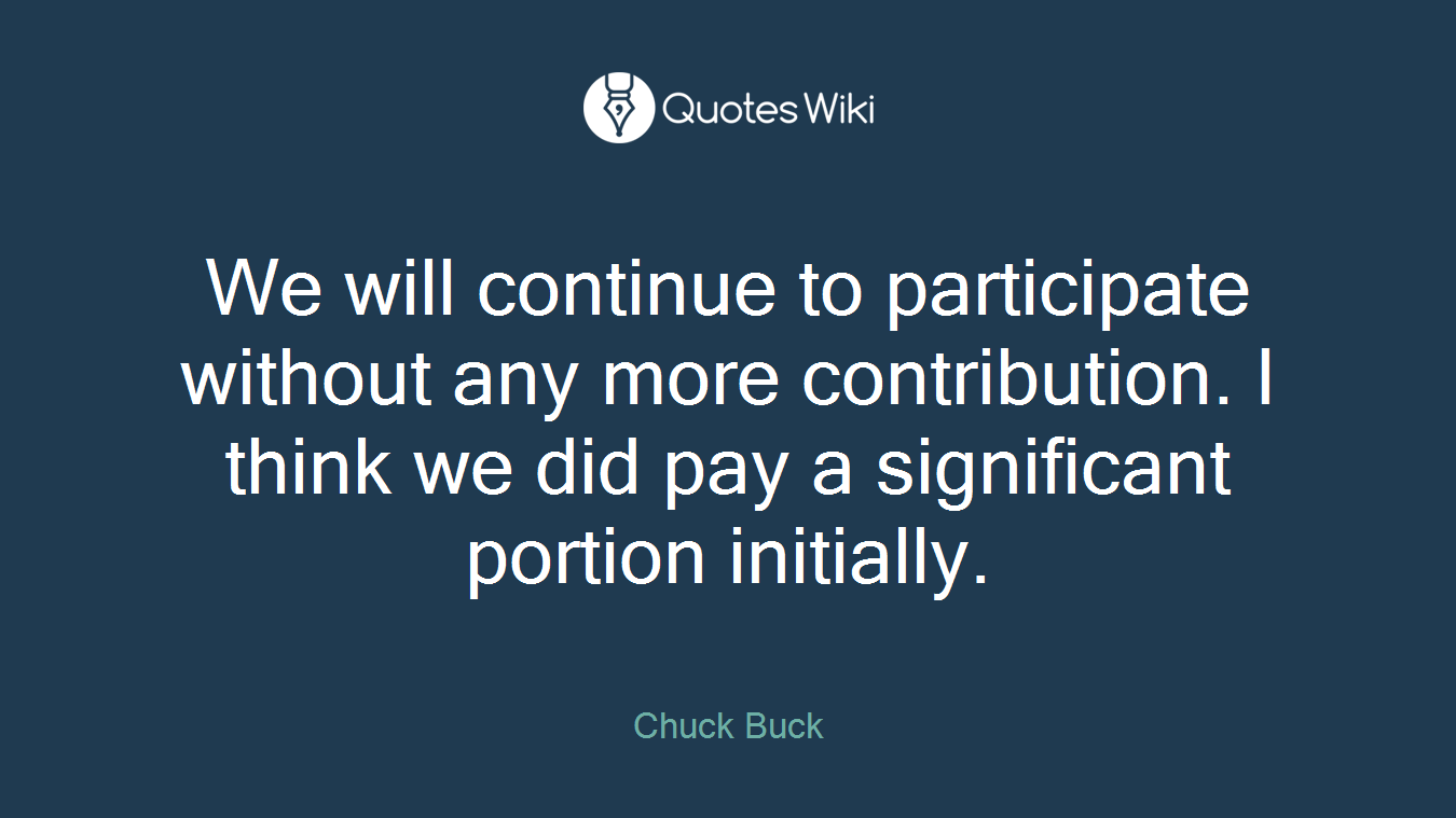 We will continue to participate without any more contribution. I think we did pay a significant portion initially.
