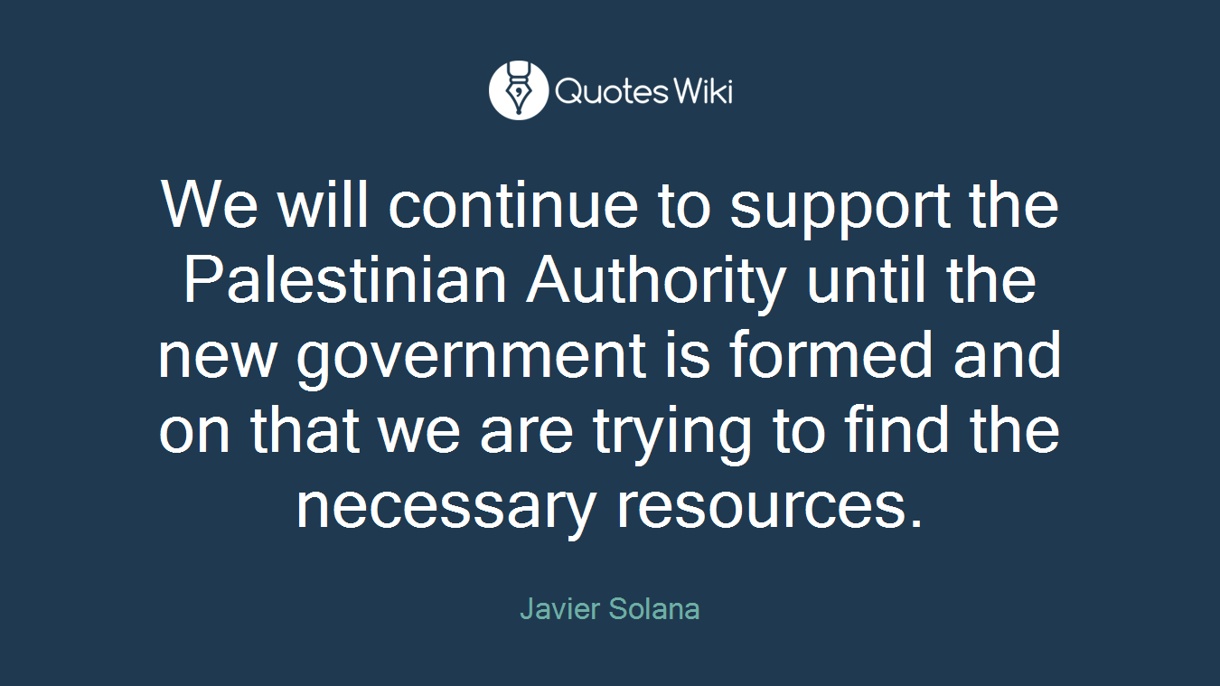 We will continue to support the Palestinian Authority until the new government is formed and on that we are trying to find the necessary resources.