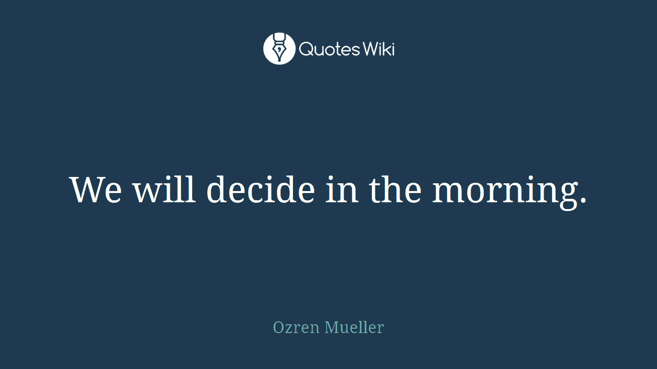 We will decide in the morning.