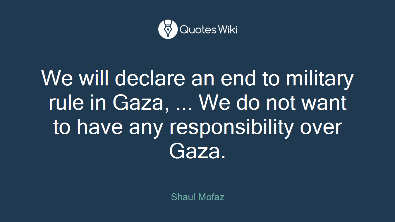 We will declare an end to military rule in Gaza, ... We do not want to have any responsibility over Gaza.