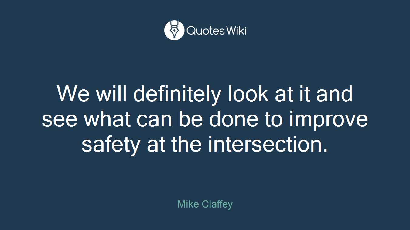 We will definitely look at it and see what can be done to improve safety at the intersection.