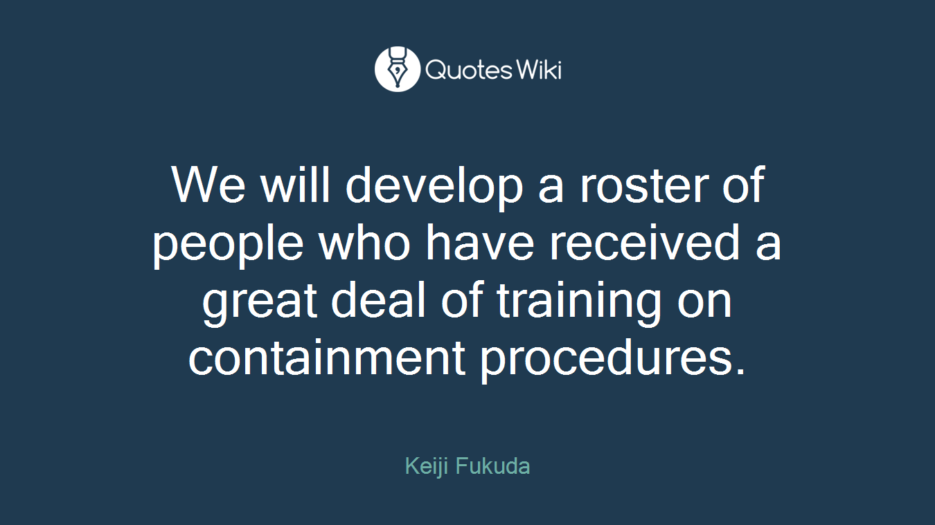 We will develop a roster of people who have received a great deal of training on containment procedures.